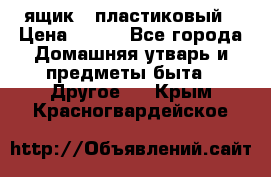 ящик   пластиковый › Цена ­ 270 - Все города Домашняя утварь и предметы быта » Другое   . Крым,Красногвардейское